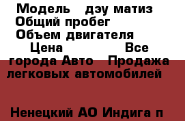  › Модель ­ дэу матиз › Общий пробег ­ 89 000 › Объем двигателя ­ 1 › Цена ­ 200 000 - Все города Авто » Продажа легковых автомобилей   . Ненецкий АО,Индига п.